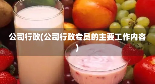 公司行政(公司行政专员的主要工作内容) 公司行政(公司行政专员的主要工作内容)
