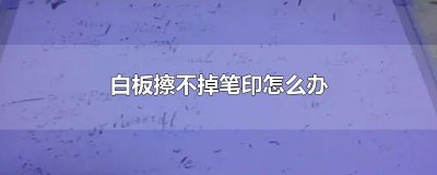 ​白板擦不掉笔印怎么办