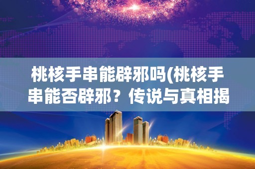 桃核手串能辟邪吗(桃核手串能否辟邪?传说与真相揭秘) 桃核手串能辟邪吗(桃核手串能否辟邪?传说与真相揭秘)