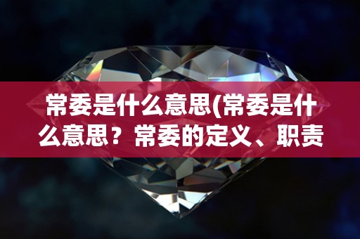 常委是什么意思(常委是什么意思?常委的定义、职责及作用) 常委是什么意思(常委是什么意思?常委的定义、职责及作用)