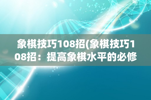 象棋技巧108招(象棋技巧108招:提高象棋水平的必修课) 象棋技巧108招(象棋技巧108招:提高象棋水平的必修课)