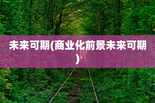 未来可期(商业化前景未来可期)