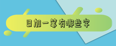 ​日加一笔有哪些字_日加一笔有哪些字20个大家都认识