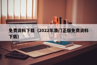 ​免费资料下载（2022年澳门正版免费资料下载）