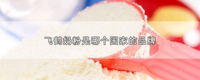 ​飞鹤奶粉哪国品牌 飞鹤奶粉哪个品牌好