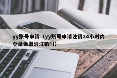 ​yy账号申请（yy账号申请注销24小时内登录会取消注销吗）