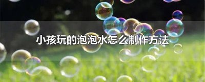 ​小孩玩的泡泡水是怎么制作的 小孩玩的泡泡水怎么做的