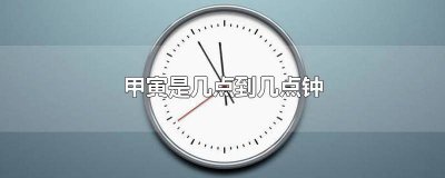 ​甲寅是几点到几点钟的 甲寅吉时是几点