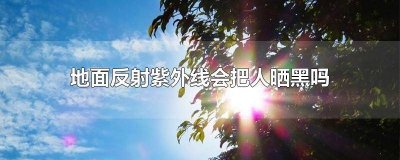 ​地面反射光会晒黑吗 地面反光会把人晒黑吗