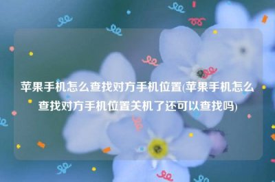 ​苹果手机怎么查找对方手机位置(苹果手机怎么查找对方手机位置关机了还可以查找