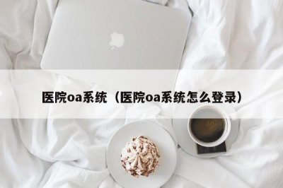 ​医院oa系统（医院oa系统怎么登录）